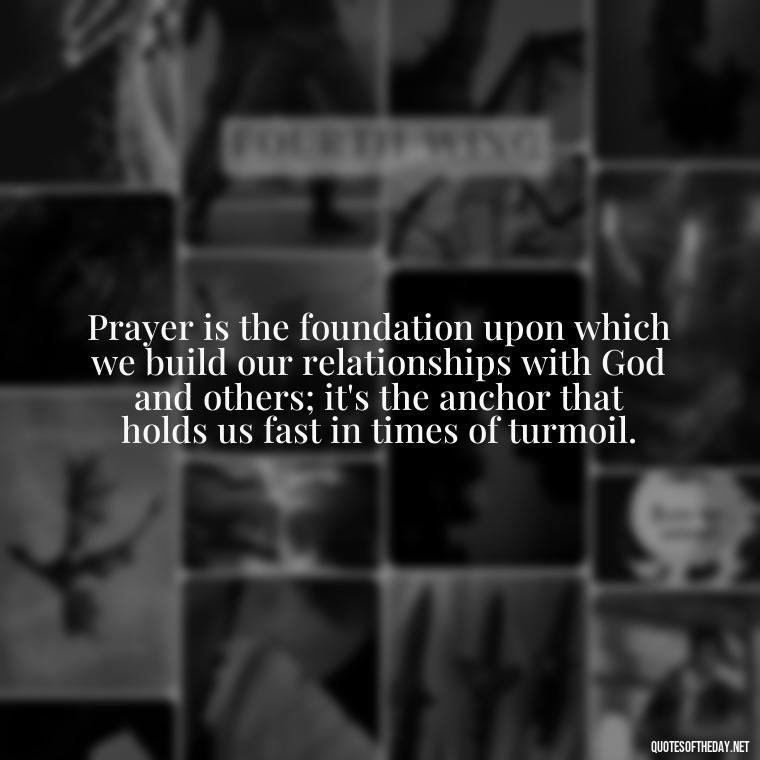 Prayer is the foundation upon which we build our relationships with God and others; it's the anchor that holds us fast in times of turmoil. - Prayers And Love Quotes