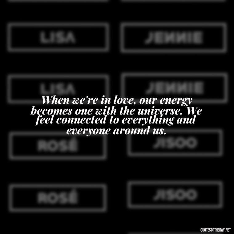 When we're in love, our energy becomes one with the universe. We feel connected to everything and everyone around us. - Energy And Love Quotes