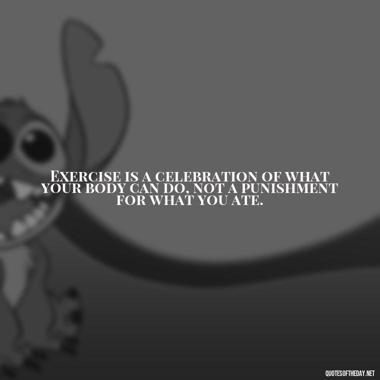 Exercise is a celebration of what your body can do, not a punishment for what you ate. - Best Short Gym Quotes