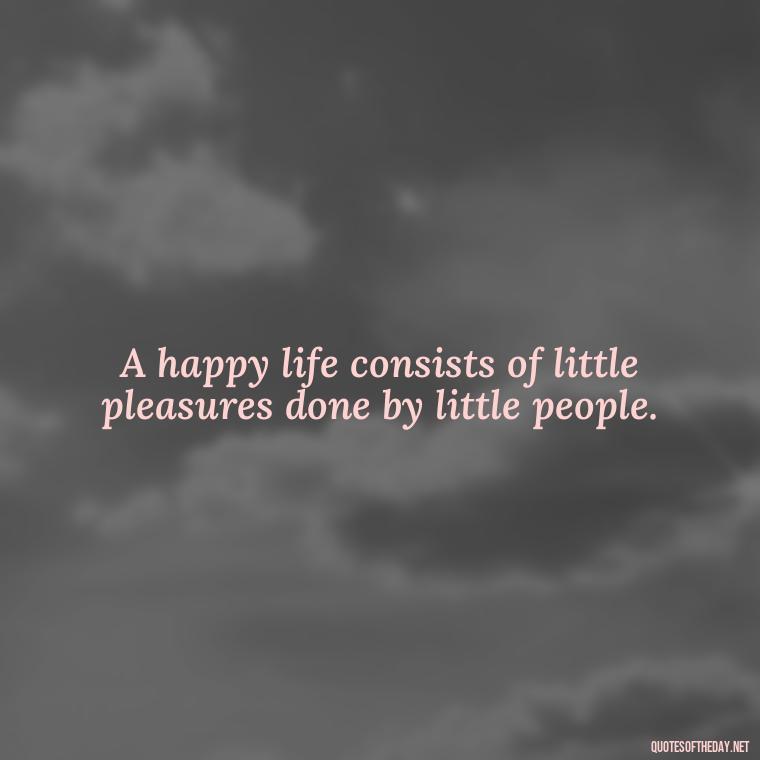 A happy life consists of little pleasures done by little people. - Live Love Laugh Quote