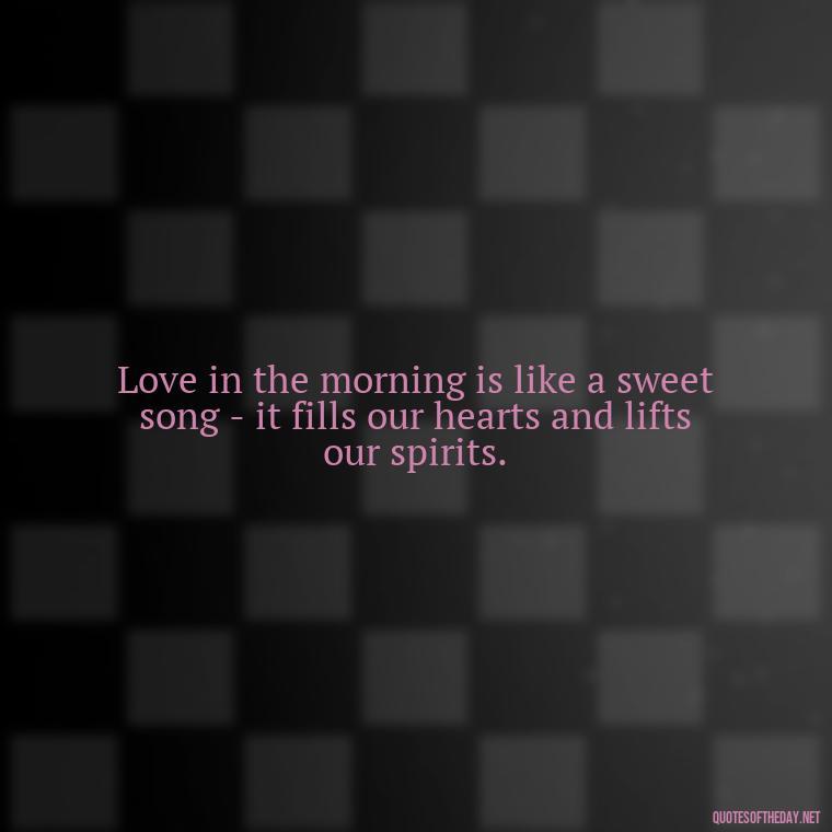 Love in the morning is like a sweet song - it fills our hearts and lifts our spirits. - Morning Quotes Love