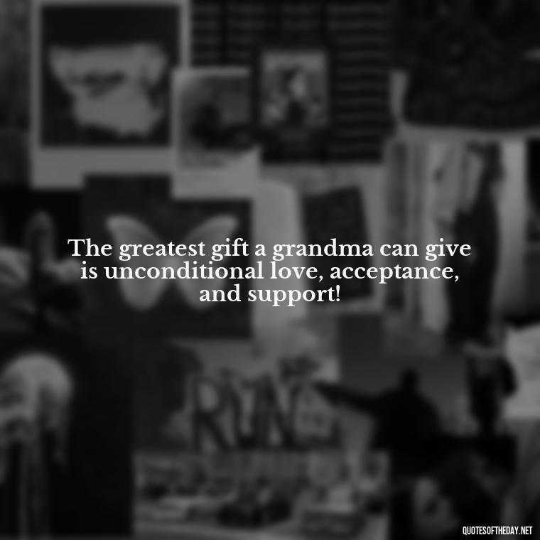 The greatest gift a grandma can give is unconditional love, acceptance, and support! - Grandma I Love You Quotes