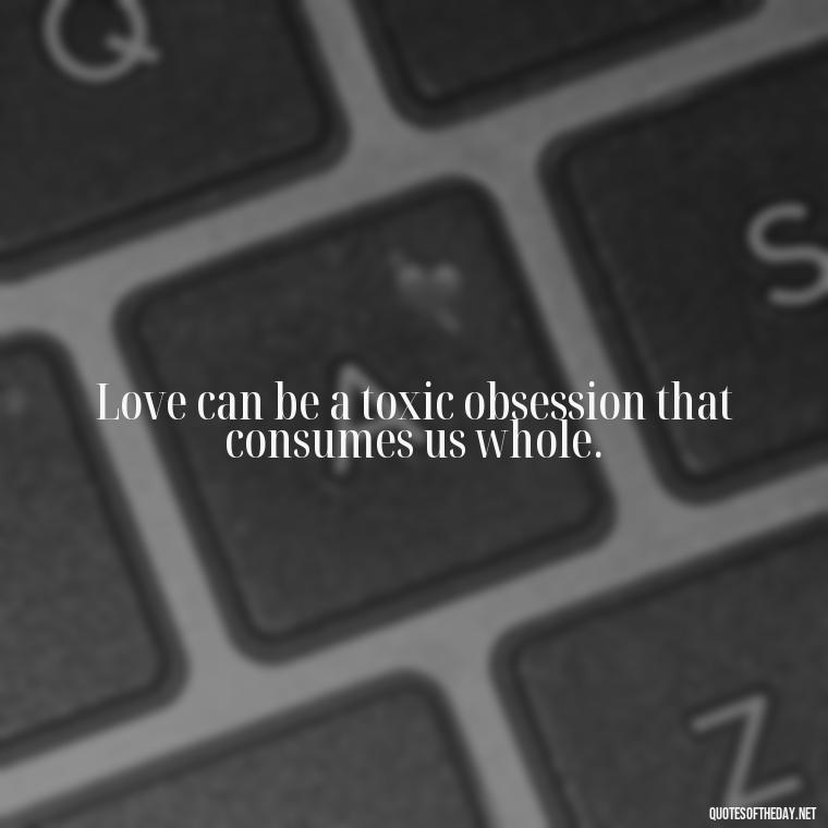 Love can be a toxic obsession that consumes us whole. - Obsession In Love Quotes