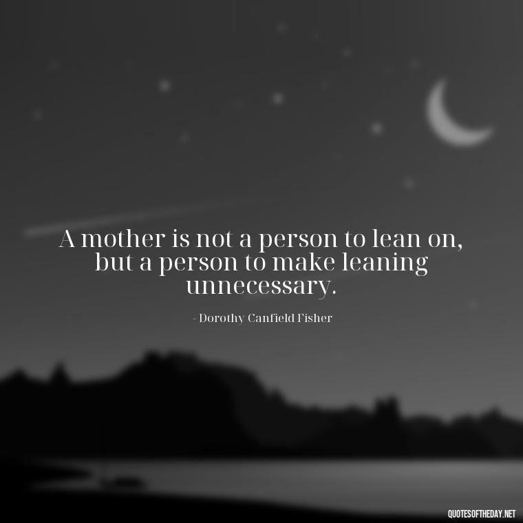 A mother is not a person to lean on, but a person to make leaning unnecessary. - Short Daughter Quotes From Mom