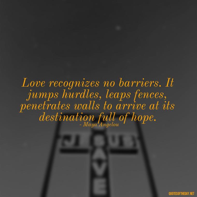 Love recognizes no barriers. It jumps hurdles, leaps fences, penetrates walls to arrive at its destination full of hope. - Bond Love Quotes