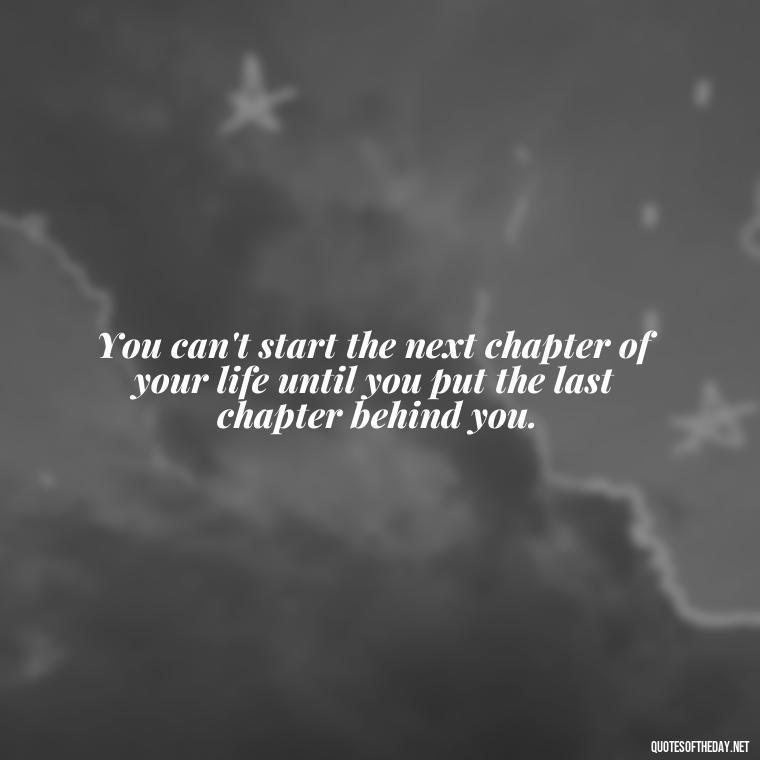 You can't start the next chapter of your life until you put the last chapter behind you. - Again Fall In Love Quotes