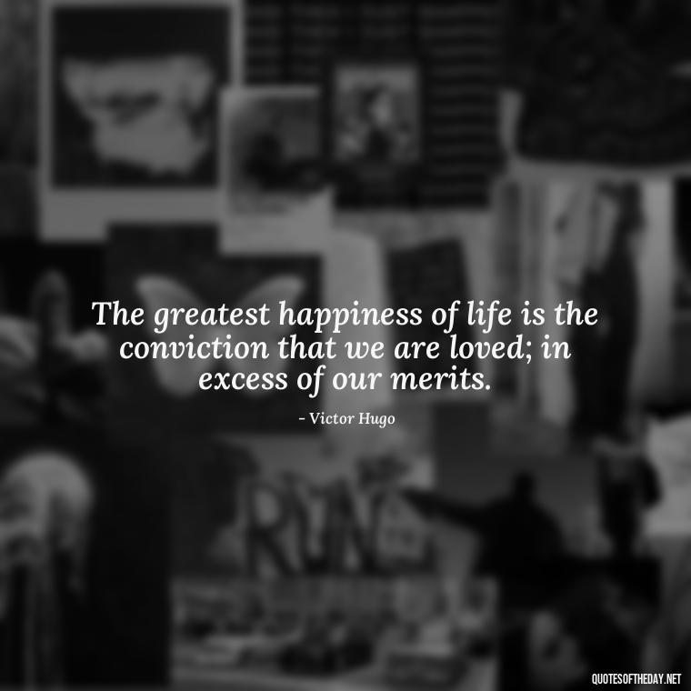 The greatest happiness of life is the conviction that we are loved; in excess of our merits. - Quotes About A Love Story