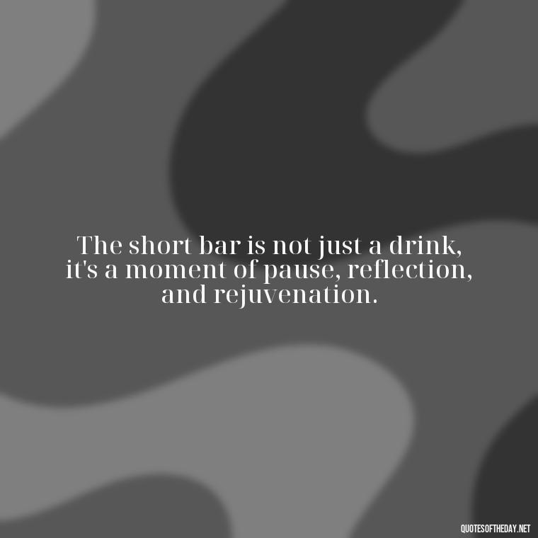 The short bar is not just a drink, it's a moment of pause, reflection, and rejuvenation. - Short Bar Quotes