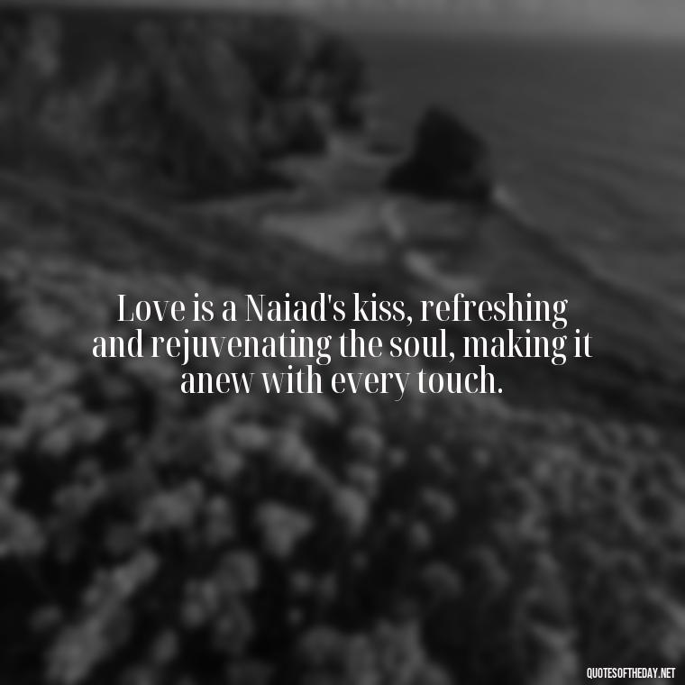 Love is a Naiad's kiss, refreshing and rejuvenating the soul, making it anew with every touch. - Greek Mythology Quotes On Love