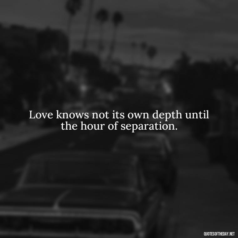 Love knows not its own depth until the hour of separation. - Love Quote Tattoo