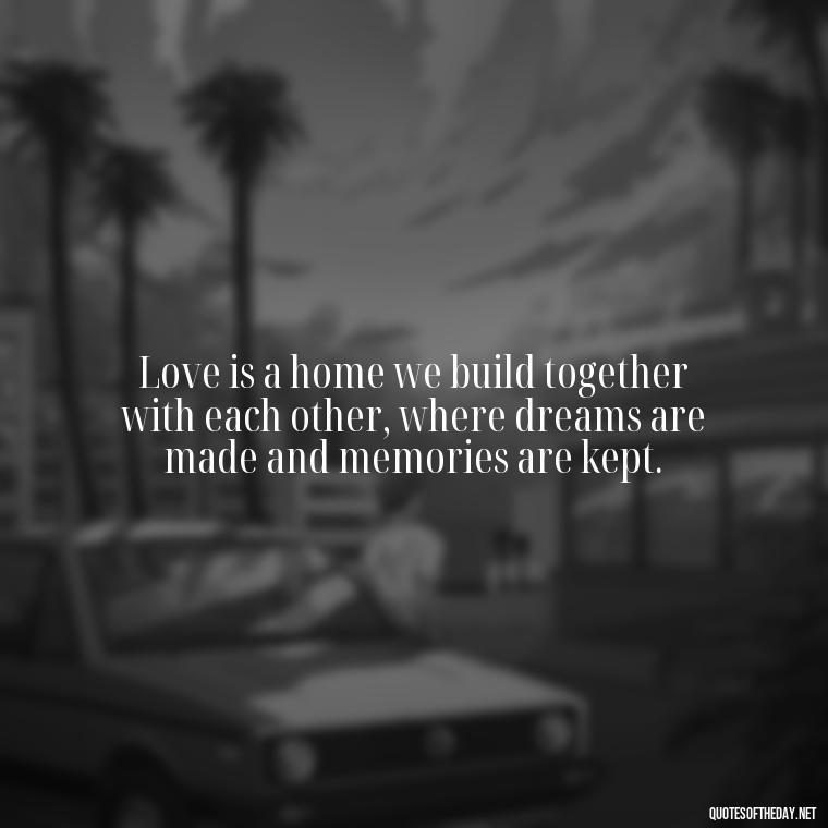 Love is a home we build together with each other, where dreams are made and memories are kept. - Love And Goodbye Quotes