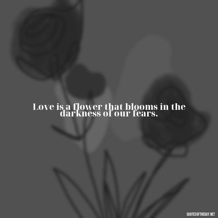 Love is a flower that blooms in the darkness of our fears. - Famous Quotes About Love By Famous People