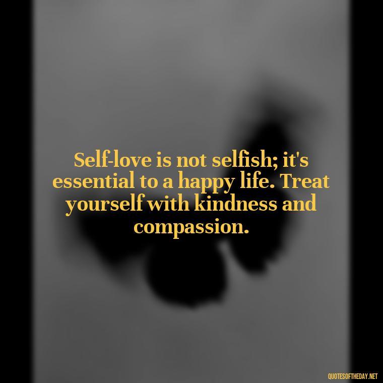 Self-love is not selfish; it's essential to a happy life. Treat yourself with kindness and compassion. - Meaningful Short Deep Self Love Quotes