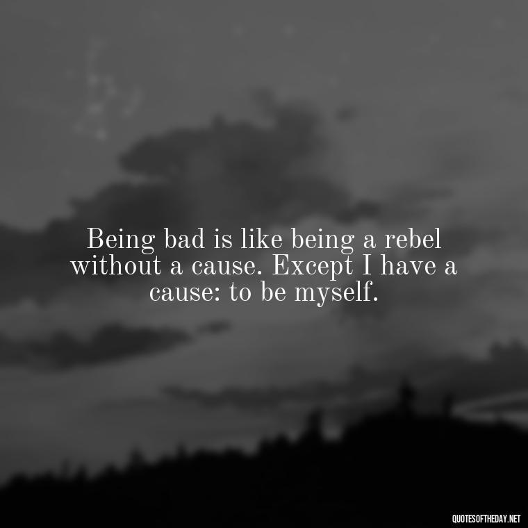 Being bad is like being a rebel without a cause. Except I have a cause: to be myself. - Baddie Short Sassy Quotes