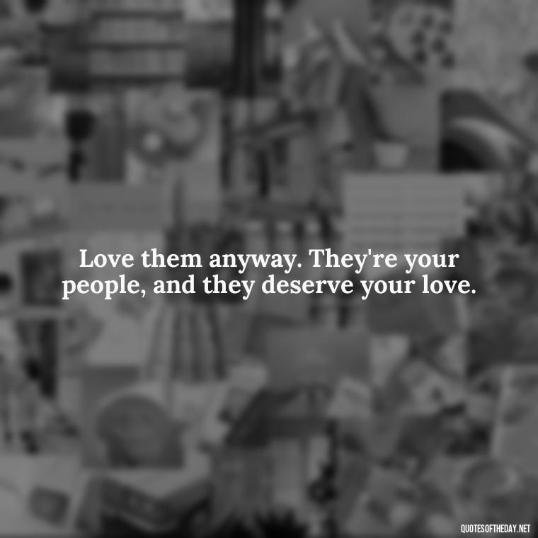 Love them anyway. They're your people, and they deserve your love. - Love Them Anyway Quote