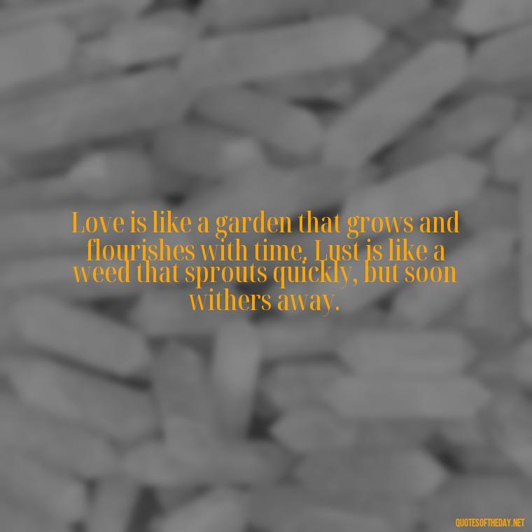 Love is like a garden that grows and flourishes with time. Lust is like a weed that sprouts quickly, but soon withers away. - Lust Vs Love Quotes