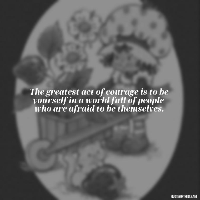 The greatest act of courage is to be yourself in a world full of people who are afraid to be themselves. - Classical Quotes About Love