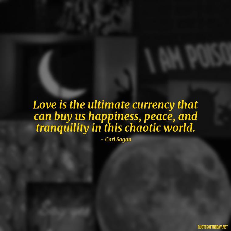 Love is the ultimate currency that can buy us happiness, peace, and tranquility in this chaotic world. - Carl Sagan Quotes About Love