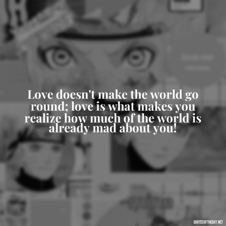 Love doesn't make the world go round; love is what makes you realize how much of the world is already mad about you! - Love Your Loved Ones Quotes