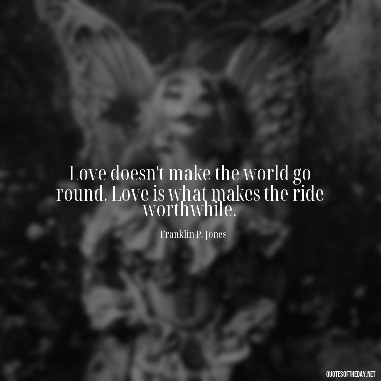 Love doesn't make the world go round. Love is what makes the ride worthwhile. - Beautiful Quotes About Love For Him