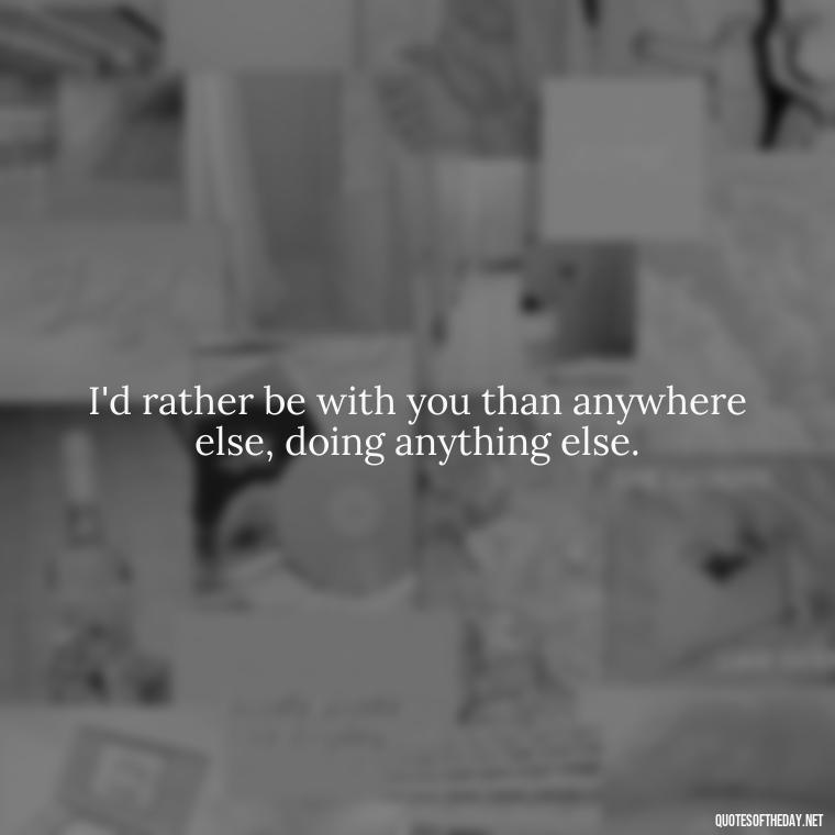 I'd rather be with you than anywhere else, doing anything else. - Short Flirty Quotes