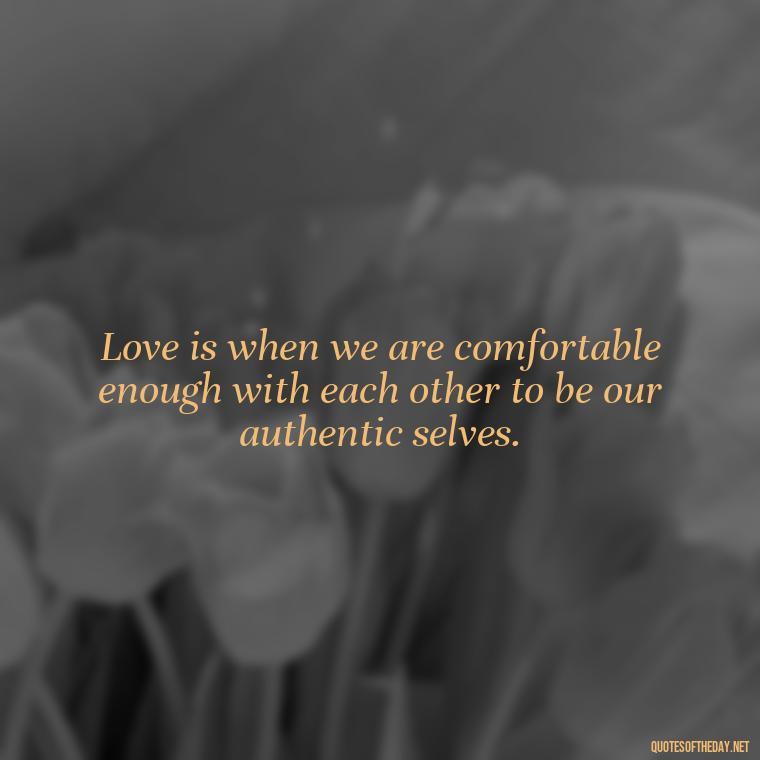 Love is when we are comfortable enough with each other to be our authentic selves. - Love And Need Quotes