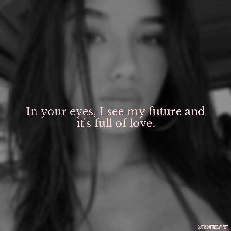 In your eyes, I see my future and it's full of love. - Long Distance Relationship Quotes Short