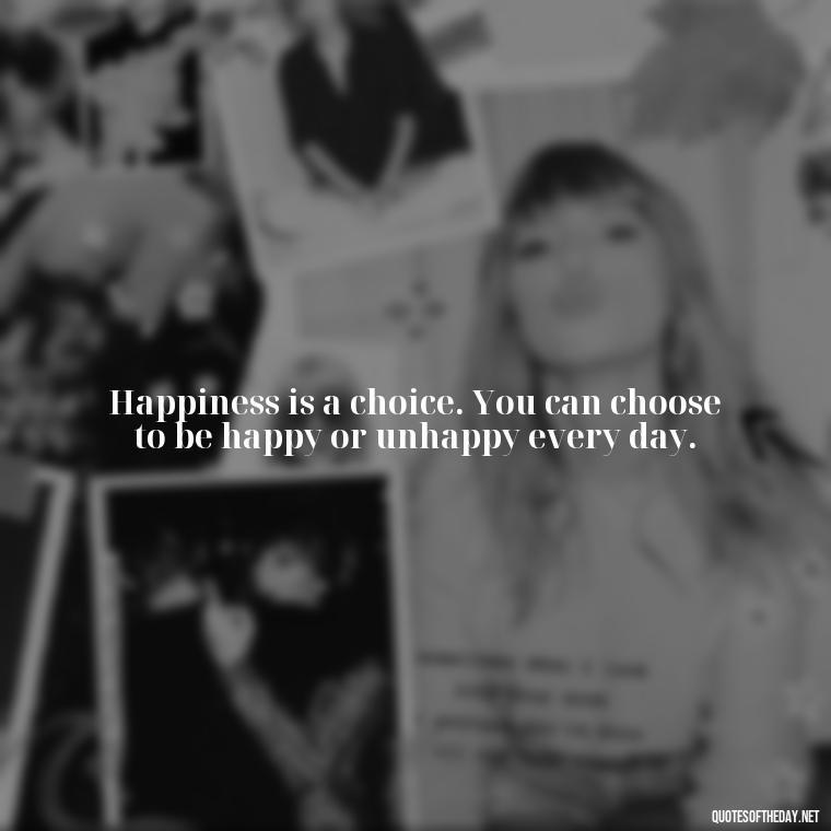 Happiness is a choice. You can choose to be happy or unhappy every day. - Happiness And Love Quotes