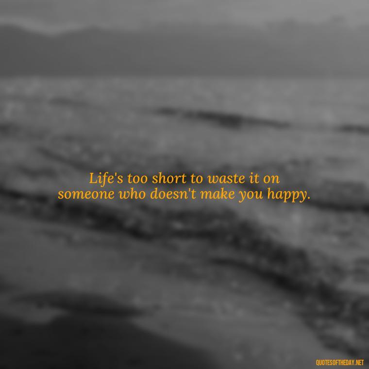 Life's too short to waste it on someone who doesn't make you happy. - Happy Cute Short Quotes