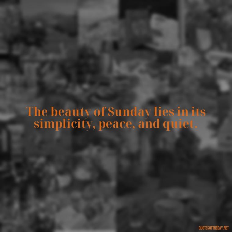 The beauty of Sunday lies in its simplicity, peace, and quiet. - Short Sunday Quotes