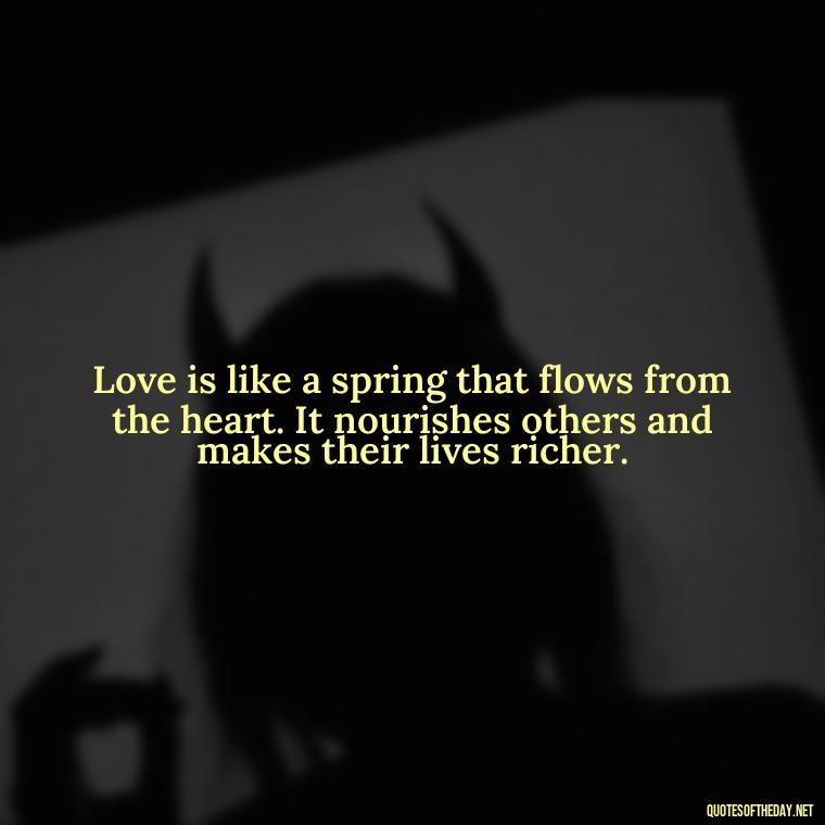 Love is like a spring that flows from the heart. It nourishes others and makes their lives richer. - Quotes About Love And Water