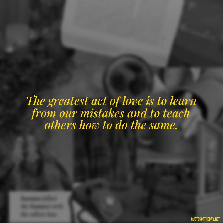 The greatest act of love is to learn from our mistakes and to teach others how to do the same. - Love Quotes About Mistakes