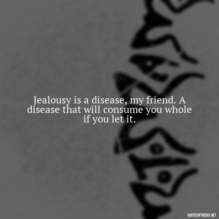 Jealousy is a disease, my friend. A disease that will consume you whole if you let it. - Quotes About Jealous Love