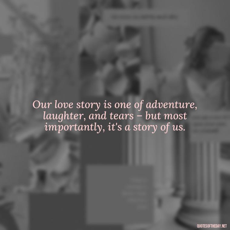 Our love story is one of adventure, laughter, and tears – but most importantly, it's a story of us. - Being In Love Quotes For Him