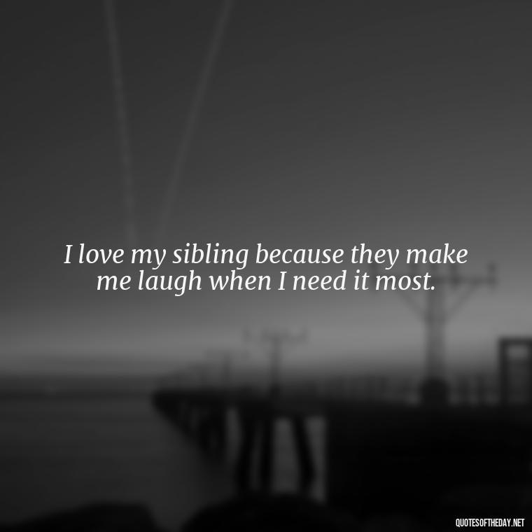 I love my sibling because they make me laugh when I need it most. - I Love My Sibling Quotes