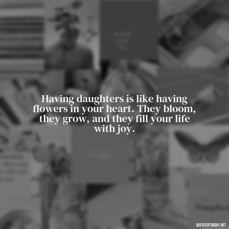 Having daughters is like having flowers in your heart. They bloom, they grow, and they fill your life with joy. - Short Quotes For Daughters