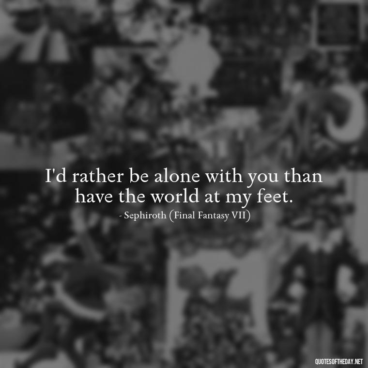 I'd rather be alone with you than have the world at my feet. - Love Quotes From Video Games