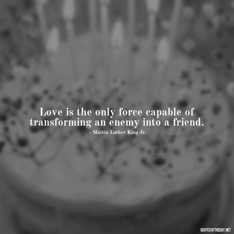 Love is the only force capable of transforming an enemy into a friend. - Friendship Turned Love Quotes