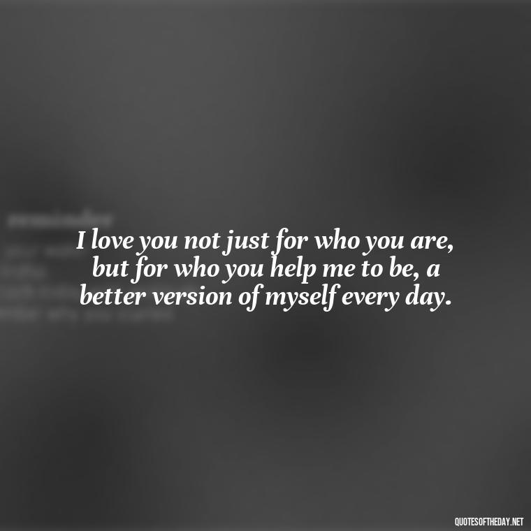 I love you not just for who you are, but for who you help me to be, a better version of myself every day. - I Love U The Most Quotes