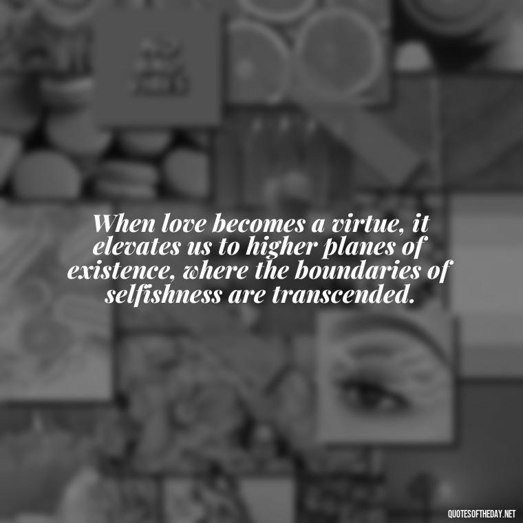 When love becomes a virtue, it elevates us to higher planes of existence, where the boundaries of selfishness are transcended. - Corinthians Quote On Love