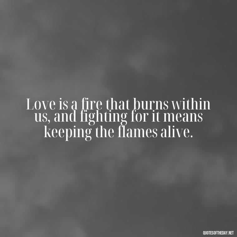 Love is a fire that burns within us, and fighting for it means keeping the flames alive. - Fight For Love Quotes