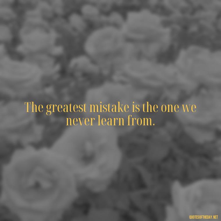 The greatest mistake is the one we never learn from. - Love Quotes About Mistakes