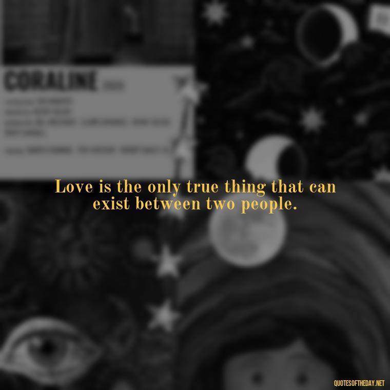 Love is the only true thing that can exist between two people. - Charles Dickens Love Quotes