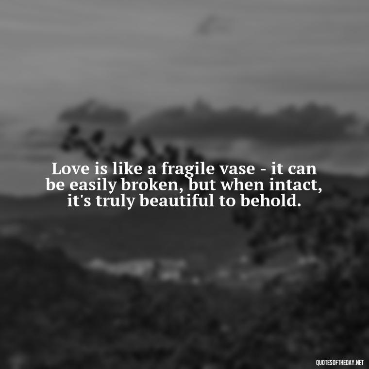 Love is like a fragile vase - it can be easily broken, but when intact, it's truly beautiful to behold. - Hurting The One You Love Quotes