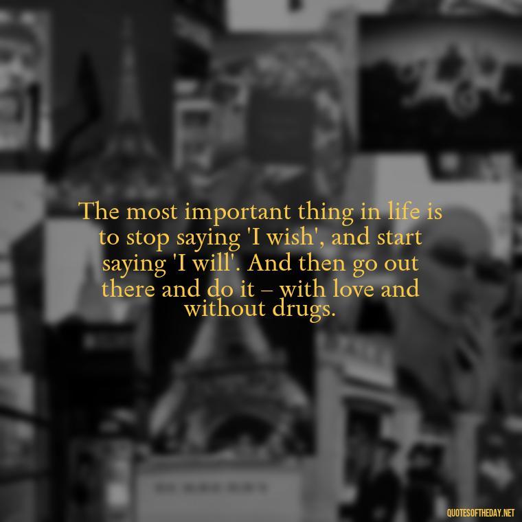 The most important thing in life is to stop saying 'I wish', and start saying 'I will'. And then go out there and do it – with love and without drugs. - Quotes About Love And Drugs