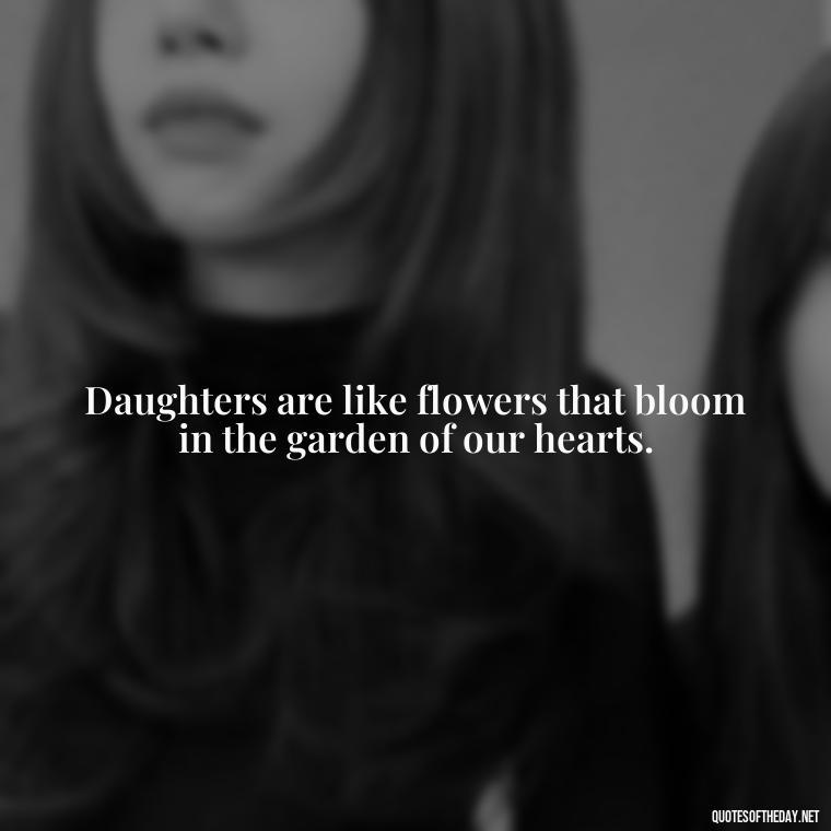 Daughters are like flowers that bloom in the garden of our hearts. - Quotes About Daughter Love