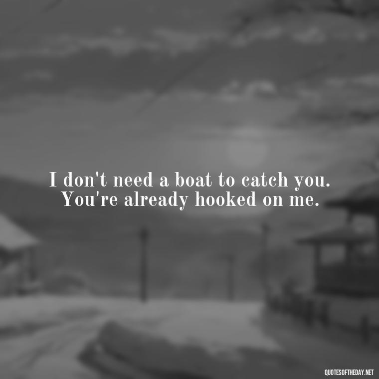 I don't need a boat to catch you. You're already hooked on me. - Love Fish Quotes