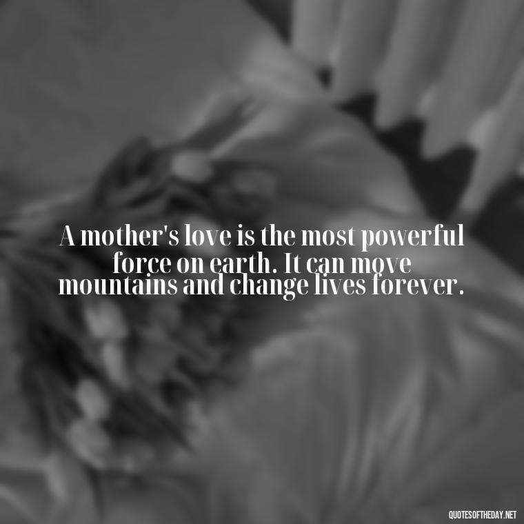 A mother's love is the most powerful force on earth. It can move mountains and change lives forever. - A Mother'S Love Quote