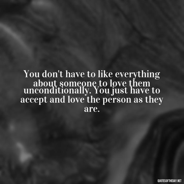 You don't have to like everything about someone to love them unconditionally. You just have to accept and love the person as they are. - Love You Unconditionally Quotes