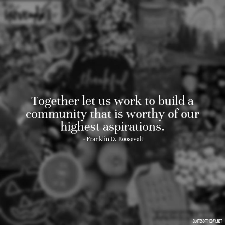 Together let us work to build a community that is worthy of our highest aspirations. - Short Quotes About Community